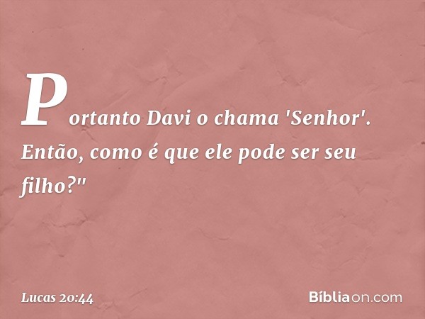 Portanto Davi o chama 'Senhor'. Então, como é que ele pode ser seu filho?" -- Lucas 20:44