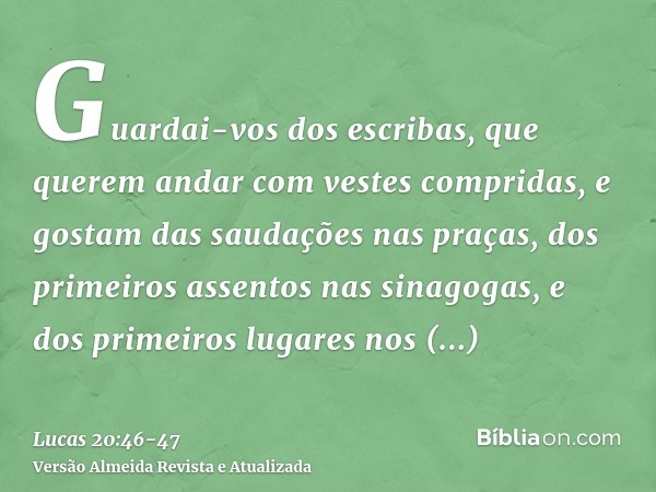 Guardai-vos dos escribas, que querem andar com vestes compridas, e gostam das saudações nas praças, dos primeiros assentos nas sinagogas, e dos primeiros lugare