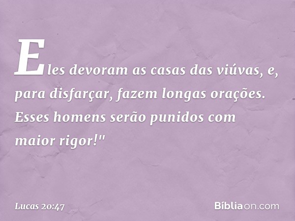 Eles devoram as casas das viúvas, e, para disfarçar, fazem longas orações. Esses homens serão punidos com maior rigor!" -- Lucas 20:47