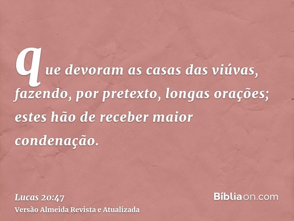 que devoram as casas das viúvas, fazendo, por pretexto, longas orações; estes hão de receber maior condenação.