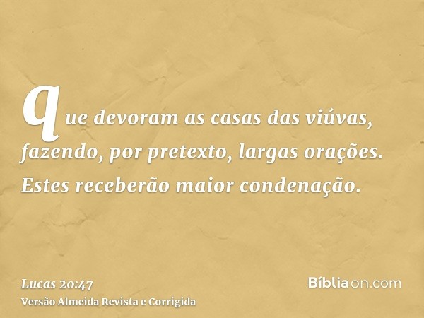 que devoram as casas das viúvas, fazendo, por pretexto, largas orações. Estes receberão maior condenação.