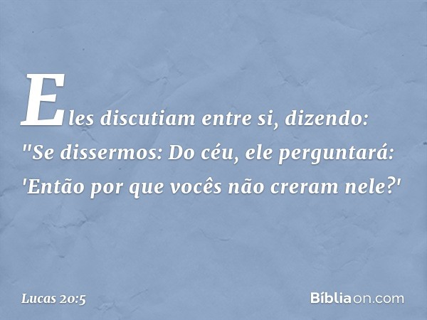 Eles discutiam entre si, dizendo: "Se dissermos: Do céu, ele perguntará: 'Então por que vocês não creram nele?' -- Lucas 20:5