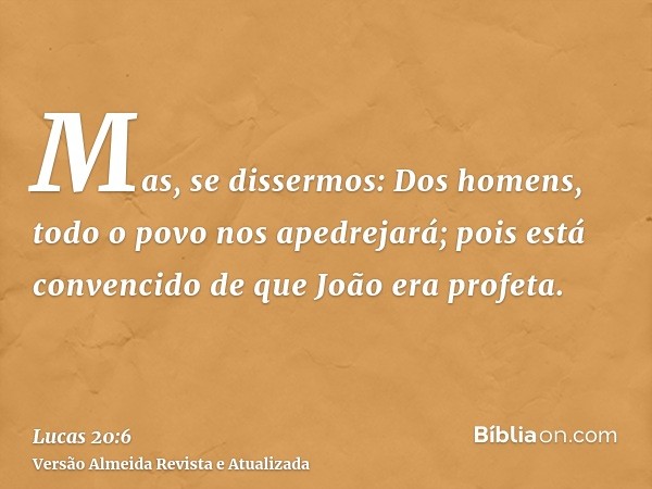 Mas, se dissermos: Dos homens, todo o povo nos apedrejará; pois está convencido de que João era profeta.