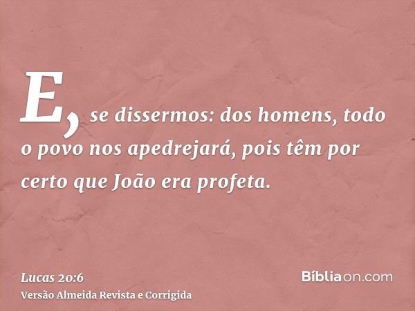 E, se dissermos: dos homens, todo o povo nos apedrejará, pois têm por certo que João era profeta.
