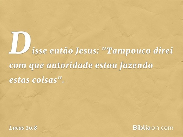 Disse então Jesus: "Tampouco direi com que autoridade estou fazendo estas coisas". -- Lucas 20:8