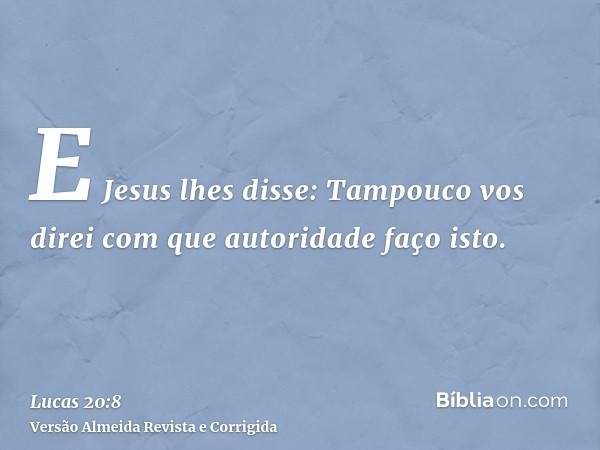 E Jesus lhes disse: Tampouco vos direi com que autoridade faço isto.