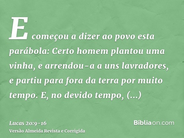 E começou a dizer ao povo esta parábola: Certo homem plantou uma vinha, e arrendou-a a uns lavradores, e partiu para fora da terra por muito tempo.E, no devido