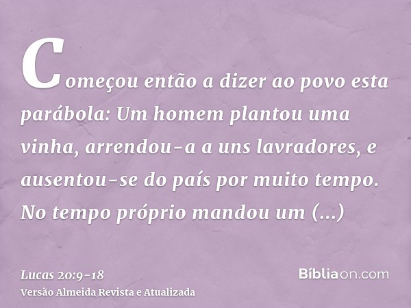 Começou então a dizer ao povo esta parábola: Um homem plantou uma vinha, arrendou-a a uns lavradores, e ausentou-se do país por muito tempo.No tempo próprio man