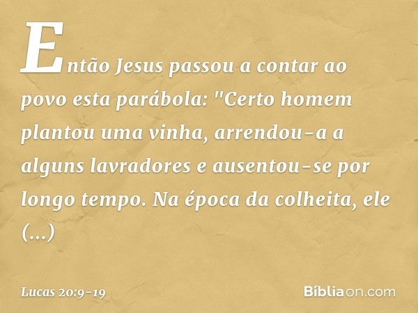 Então Jesus passou a contar ao povo esta parábola: "Certo homem plantou uma vinha, arrendou-a a alguns lavradores e ausentou-se por longo tempo. Na época da col