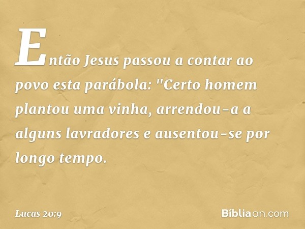 Então Jesus passou a contar ao povo esta parábola: "Certo homem plantou uma vinha, arrendou-a a alguns lavradores e ausentou-se por longo tempo. -- Lucas 20:9