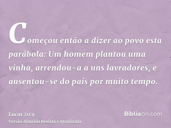 Começou então a dizer ao povo esta parábola: Um homem plantou uma vinha, arrendou-a a uns lavradores, e ausentou-se do país por muito tempo.