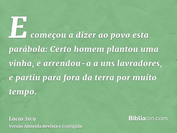 E começou a dizer ao povo esta parábola: Certo homem plantou uma vinha, e arrendou-a a uns lavradores, e partiu para fora da terra por muito tempo.