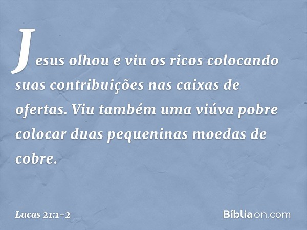 Jesus olhou e viu os ricos colocando suas contribuições nas caixas de ofertas. Viu também uma viúva pobre colocar duas pequeninas moedas de cobre. -- Lucas 21:1