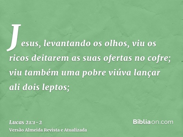 Jesus, levantando os olhos, viu os ricos deitarem as suas ofertas no cofre;viu também uma pobre viúva lançar ali dois leptos;