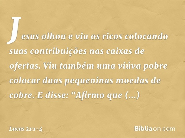 Jesus olhou e viu os ricos colocando suas contribuições nas caixas de ofertas. Viu também uma viúva pobre colocar duas pequeninas moedas de cobre. E disse: "Afi