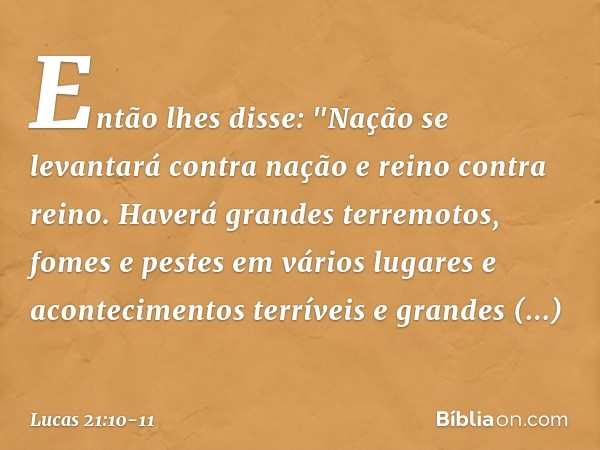 Então lhes disse: "Nação se levantará contra nação e reino contra reino. Haverá grandes terremotos, fomes e pestes em vários lugares e acontecimentos terríveis