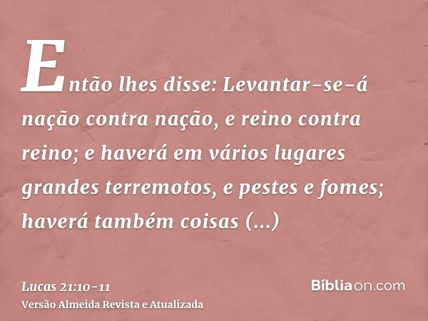 Então lhes disse: Levantar-se-á nação contra nação, e reino contra reino;e haverá em vários lugares grandes terremotos, e pestes e fomes; haverá também coisas e