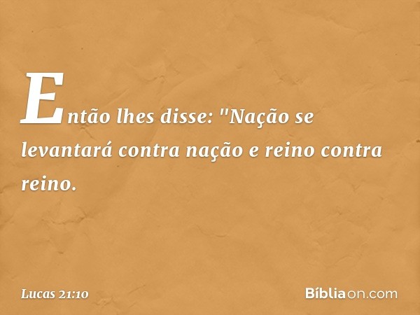 Então lhes disse: "Nação se levantará contra nação e reino contra reino. -- Lucas 21:10