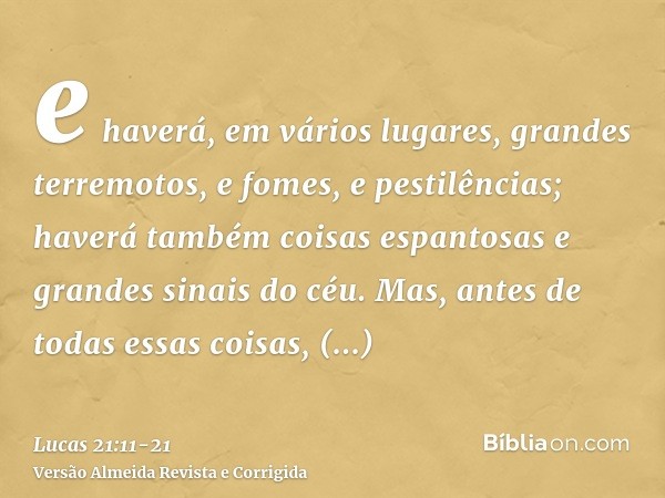 e haverá, em vários lugares, grandes terremotos, e fomes, e pestilências; haverá também coisas espantosas e grandes sinais do céu.Mas, antes de todas essas cois