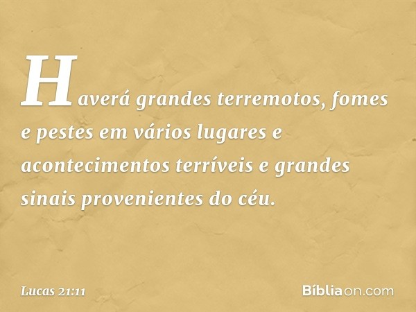 Haverá grandes terremotos, fomes e pestes em vários lugares e acontecimentos terríveis e grandes sinais provenientes do céu. -- Lucas 21:11