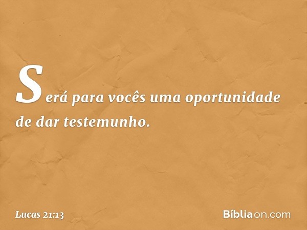 Será para vocês uma oportunidade de dar testemunho. -- Lucas 21:13