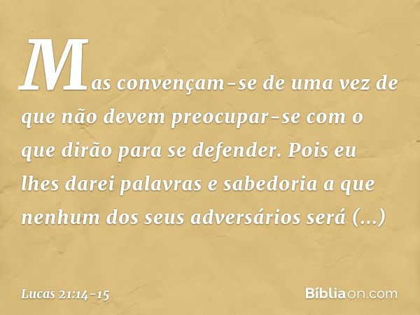 Mas convençam-se de uma vez de que não devem preocupar-se com o que dirão para se defender. Pois eu lhes darei palavras e sabedoria a que nenhum dos seus advers