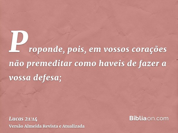 Proponde, pois, em vossos corações não premeditar como haveis de fazer a vossa defesa;