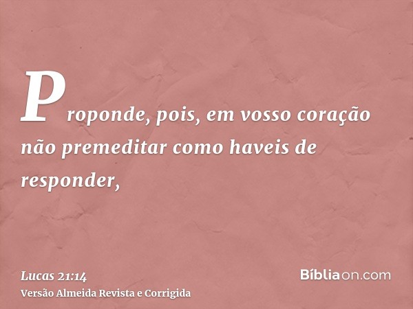 Proponde, pois, em vosso coração não premeditar como haveis de responder,