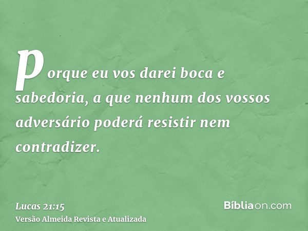 porque eu vos darei boca e sabedoria, a que nenhum dos vossos adversário poderá resistir nem contradizer.