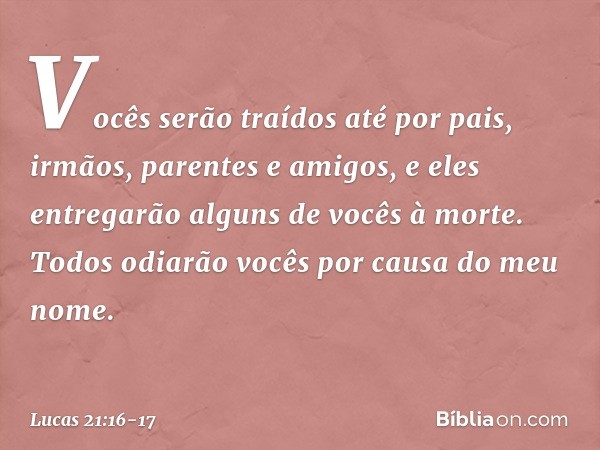 Vocês serão traídos até por pais, irmãos, parentes e amigos, e eles entregarão alguns de vocês à morte. Todos odiarão vocês por causa do meu nome. -- Lucas 21:1