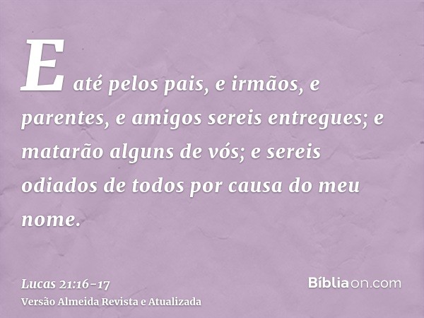 E até pelos pais, e irmãos, e parentes, e amigos sereis entregues; e matarão alguns de vós;e sereis odiados de todos por causa do meu nome.