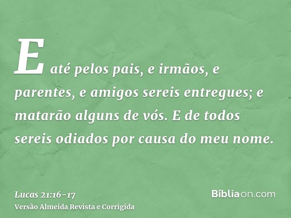 E até pelos pais, e irmãos, e parentes, e amigos sereis entregues; e matarão alguns de vós.E de todos sereis odiados por causa do meu nome.