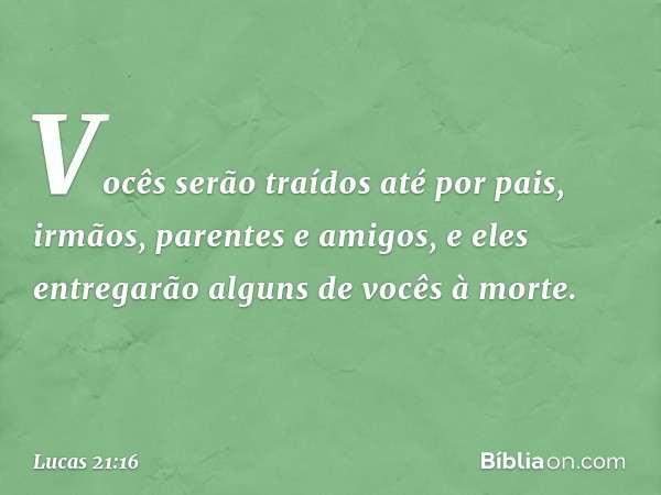 Vocês serão traídos até por pais, irmãos, parentes e amigos, e eles entregarão alguns de vocês à morte. -- Lucas 21:16