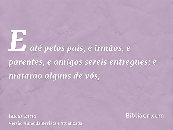 E até pelos pais, e irmãos, e parentes, e amigos sereis entregues; e matarão alguns de vós;