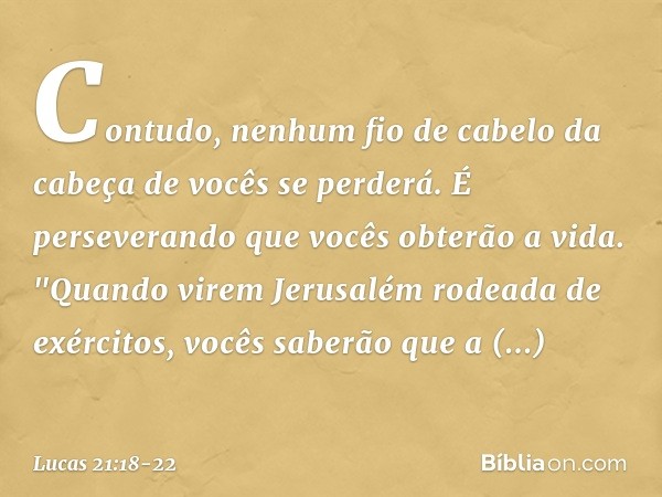 Contudo, nenhum fio de cabelo da cabeça de vocês se perderá. É perseverando que vocês obterão a vida. "Quando virem Jerusalém rodeada de exércitos, vocês saberã