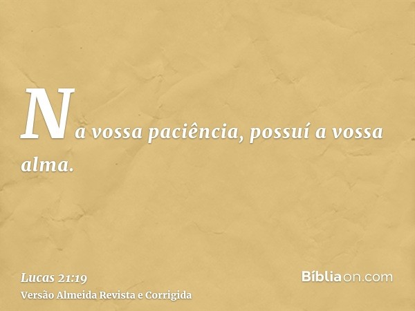 Na vossa paciência, possuí a vossa alma.