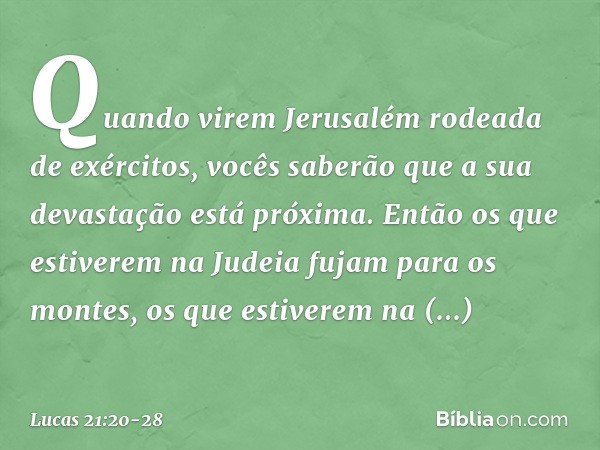 "Quando virem Jerusalém rodeada de exércitos, vocês saberão que a sua devastação está próxima. Então os que estiverem na Judeia fujam para os montes, os que est