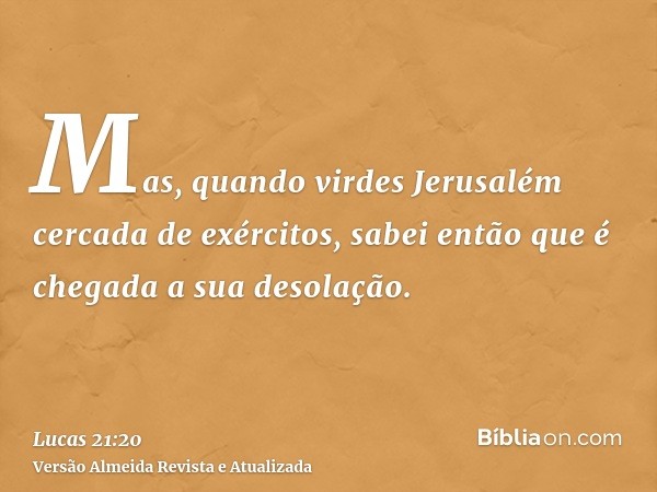 Mas, quando virdes Jerusalém cercada de exércitos, sabei então que é chegada a sua desolação.