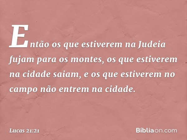 Então os que estiverem na Judeia fujam para os montes, os que estiverem na cidade saiam, e os que estiverem no campo não entrem na cidade. -- Lucas 21:21