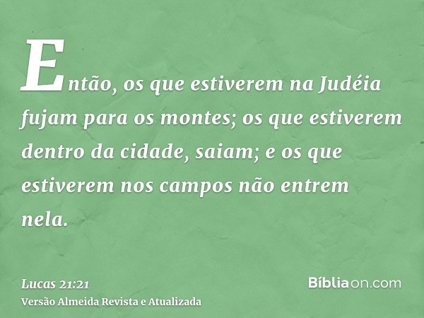 Então, os que estiverem na Judéia fujam para os montes; os que estiverem dentro da cidade, saiam; e os que estiverem nos campos não entrem nela.