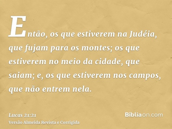 Então, os que estiverem na Judéia, que fujam para os montes; os que estiverem no meio da cidade, que saiam; e, os que estiverem nos campos, que não entrem nela.