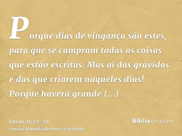 Porque dias de vingança são estes, para que se cumpram todas as coisas que estão escritas.Mas ai das grávidas e das que criarem naqueles dias! Porque haverá gra