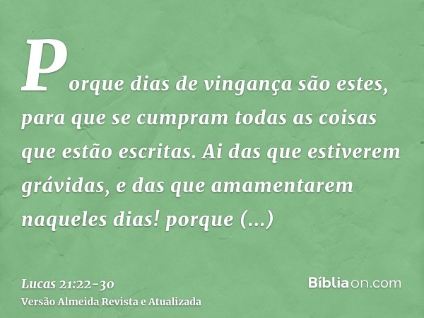 Porque dias de vingança são estes, para que se cumpram todas as coisas que estão escritas.Ai das que estiverem grávidas, e das que amamentarem naqueles dias! po