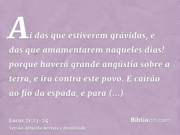 Ai das que estiverem grávidas, e das que amamentarem naqueles dias! porque haverá grande angústia sobre a terra, e ira contra este povo.E cairão ao fio da espad