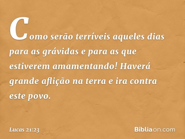 Como serão terríveis aqueles dias para as grávidas e para as que estiverem amamentando! Haverá grande aflição na terra e ira contra este povo. -- Lucas 21:23