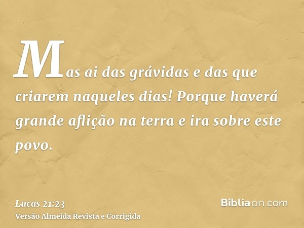 Mas ai das grávidas e das que criarem naqueles dias! Porque haverá grande aflição na terra e ira sobre este povo.