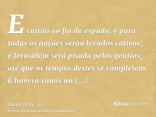 E cairão ao fio da espada, e para todas as nações serão levados cativos; e Jerusalém será pisada pelos gentios, até que os tempos destes se completem.E haverá s