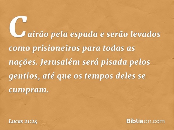 Cairão pela espada e serão levados como prisioneiros para todas as nações. Jerusalém será pisada pelos gentios, até que os tempos deles se cumpram. -- Lucas 21: