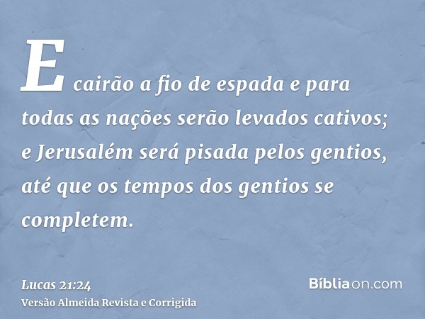 E cairão a fio de espada e para todas as nações serão levados cativos; e Jerusalém será pisada pelos gentios, até que os tempos dos gentios se completem.