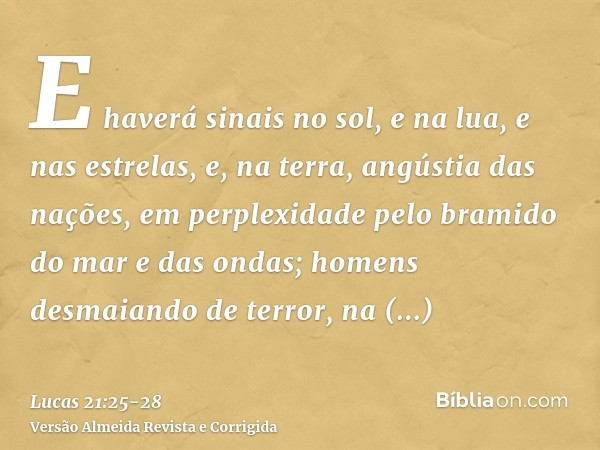 E haverá sinais no sol, e na lua, e nas estrelas, e, na terra, angústia das nações, em perplexidade pelo bramido do mar e das ondas;homens desmaiando de terror,